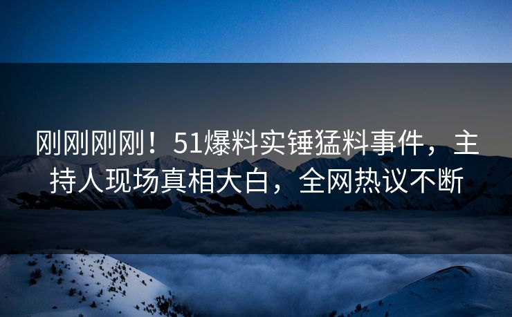 刚刚刚刚!51爆料实锤猛料事件,主持人现场真相大白,全网热议不断 刚刚刚刚!51爆料实锤猛料事件,主持人现场真相大白,全网热议不断