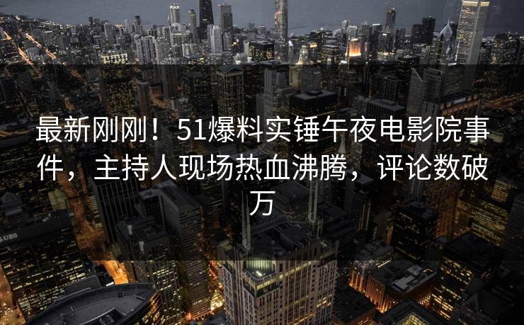 最新刚刚！51爆料实锤午夜电影院事件，主持人现场热血沸腾，评论数破万