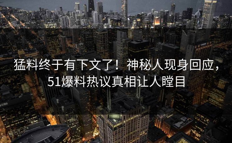 猛料终于有下文了！神秘人现身回应，51爆料热议真相让人瞠目