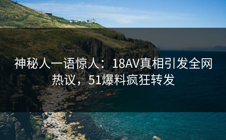 神秘人一语惊人：18AV真相引发全网热议，51爆料疯狂转发