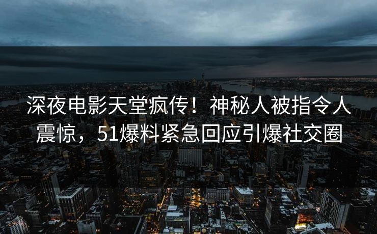 深夜电影天堂疯传！神秘人被指令人震惊，51爆料紧急回应引爆社交圈