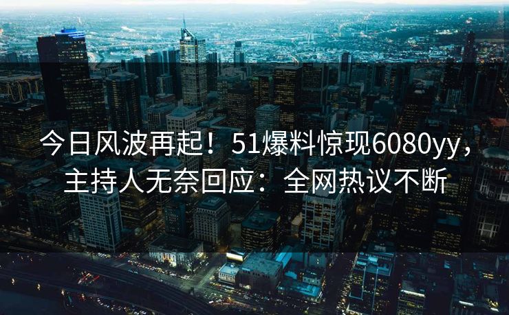 今日风波再起！51爆料惊现6080yy，主持人无奈回应：全网热议不断