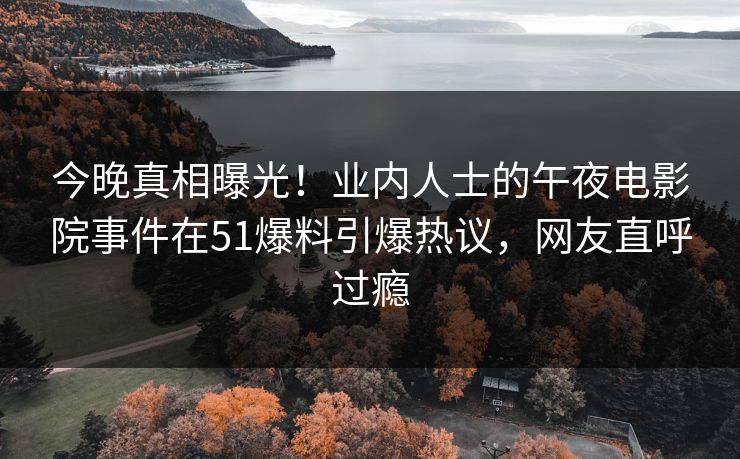 今晚真相曝光！业内人士的午夜电影院事件在51爆料引爆热议，网友直呼过瘾