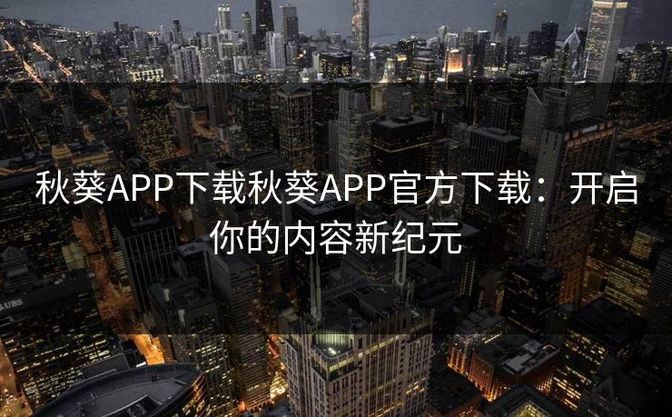 秋葵APP下载秋葵APP官方下载：开启你的内容新纪元