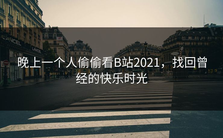 晚上一个人偷偷看B站2021，找回曾经的快乐时光