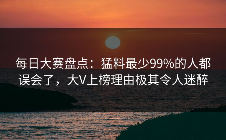 每日大赛盘点：猛料最少99%的人都误会了，大V上榜理由极其令人迷醉