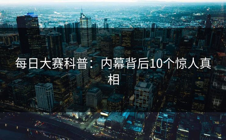 每日大赛科普：内幕背后10个惊人真相