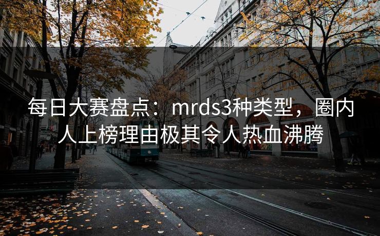 每日大赛盘点：mrds3种类型，圈内人上榜理由极其令人热血沸腾