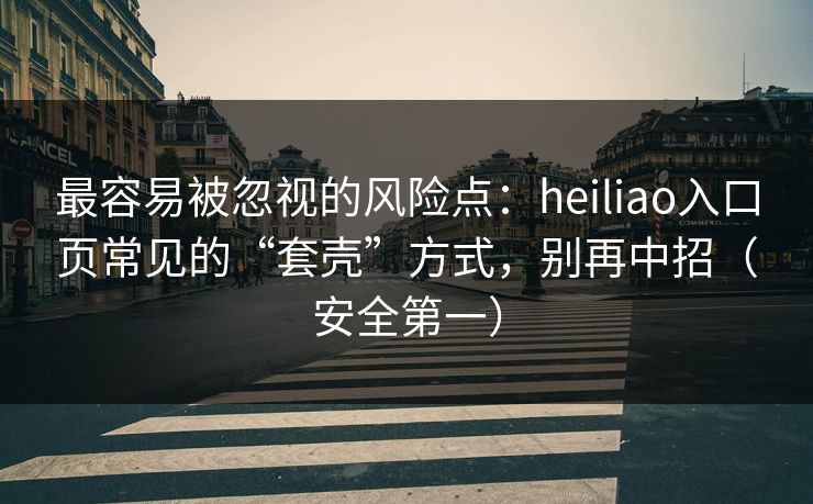 详细阅读:最容易被忽视的风险点:heiliao入口页常见的“套壳”方式,别再中招(安全第一) 最容易被忽视的风险点:heiliao入口页常见的“套壳”方式,别再中招(安全第一)