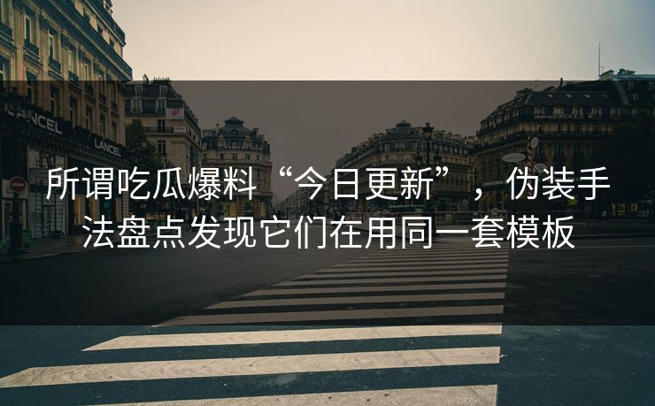 所谓吃瓜爆料“今日更新”,伪装手法盘点发现它们在用同一套模板 所谓吃瓜爆料“今日更新”,伪装手法盘点发现它们在用同一套模板