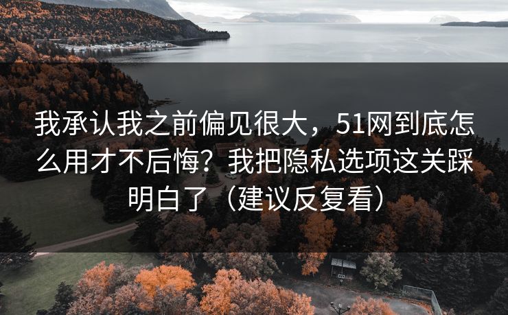 详细阅读:我承认我之前偏见很大,51网到底怎么用才不后悔?我把隐私选项这关踩明白了(建议反复看) 我承认我之前偏见很大,51网到底怎么用才不后悔?我把隐私选项这关踩明白了(建议反复看)