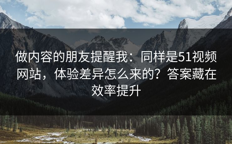做内容的朋友提醒我：同样是51视频网站，体验差异怎么来的？答案藏在效率提升