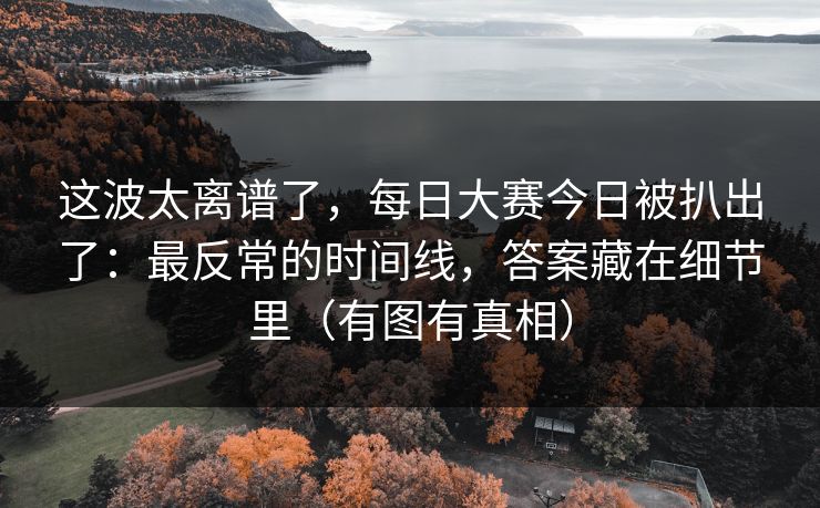 详细阅读:这波太离谱了,每日大赛今日被扒出了:最反常的时间线,答案藏在细节里(有图有真相) 这波太离谱了,每日大赛今日被扒出了:最反常的时间线,答案藏在细节里(有图有真相)
