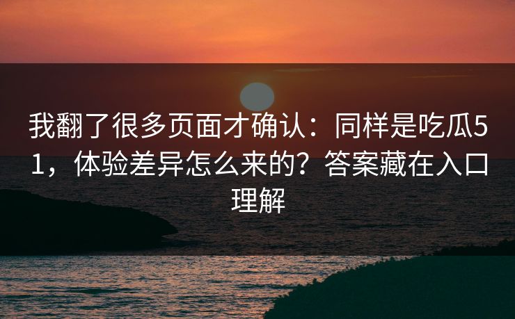 我翻了很多页面才确认：同样是吃瓜51，体验差异怎么来的？答案藏在入口理解