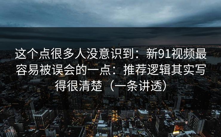 这个点很多人没意识到:新91视频最容易被误会的一点:推荐逻辑其实写得很清楚(一条讲透) 这个点很多人没意识到:新91视频最容易被误会的一点:推荐逻辑其实写得很清楚(一条讲透)