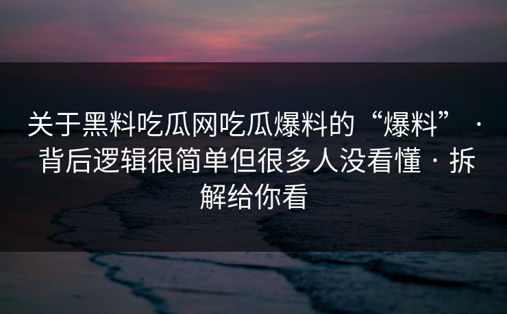 关于黑料吃瓜网吃瓜爆料的“爆料” · 背后逻辑很简单但很多人没看懂 · 拆解给你看 关于黑料吃瓜网吃瓜爆料的“爆料” · 背后逻辑很简单但很多人没看懂 · 拆解给你看