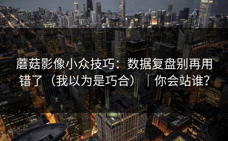 蘑菇影像小众技巧：数据复盘别再用错了（我以为是巧合）｜你会站谁？