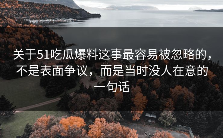 关于51吃瓜爆料这事最容易被忽略的,不是表面争议,而是当时没人在意的一句话