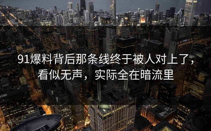 91爆料背后那条线终于被人对上了,看似无声,实际全在暗流里