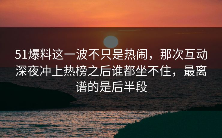 51爆料这一波不只是热闹,那次互动深夜冲上热榜之后谁都坐不住,最离谱的是后半段