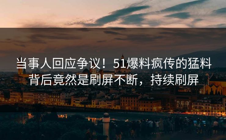 当事人回应争议！51爆料疯传的猛料背后竟然是刷屏不断，持续刷屏