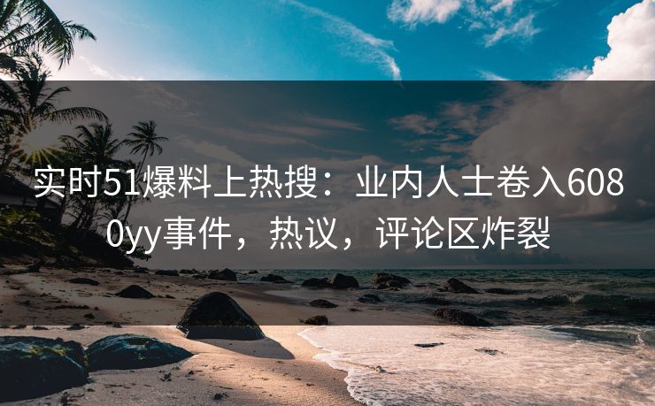 实时51爆料上热搜：业内人士卷入6080yy事件，热议，评论区炸裂