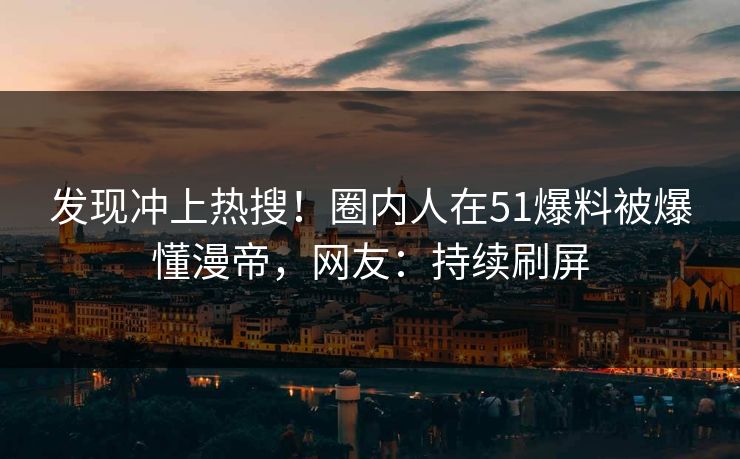 发现冲上热搜！圈内人在51爆料被爆懂漫帝，网友：持续刷屏
