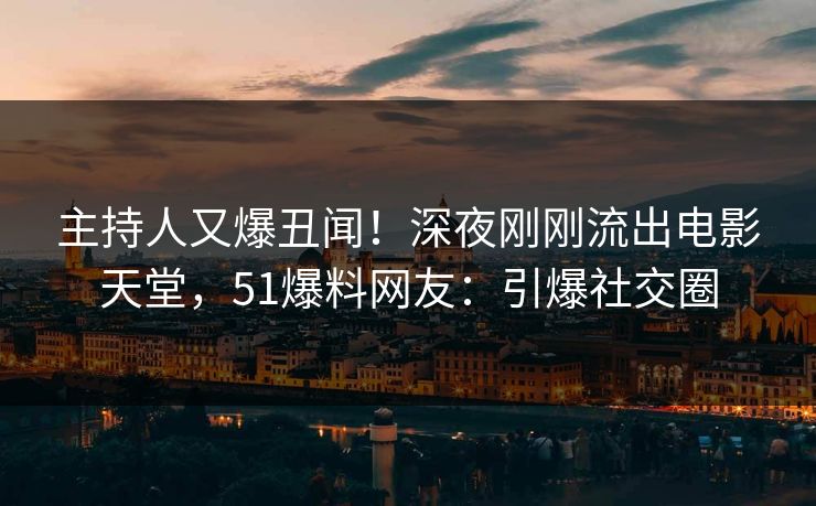 主持人又爆丑闻！深夜刚刚流出电影天堂，51爆料网友：引爆社交圈
