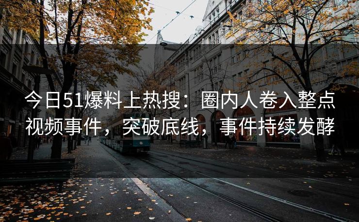 今日51爆料上热搜：圈内人卷入整点视频事件，突破底线，事件持续发酵
