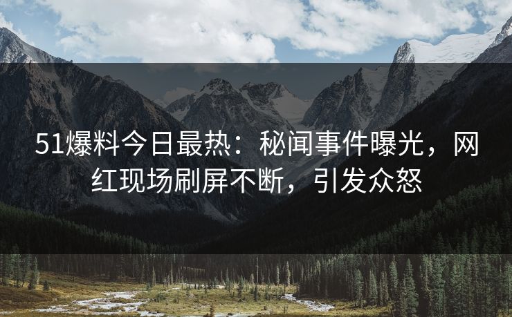 51爆料今日最热：秘闻事件曝光，网红现场刷屏不断，引发众怒