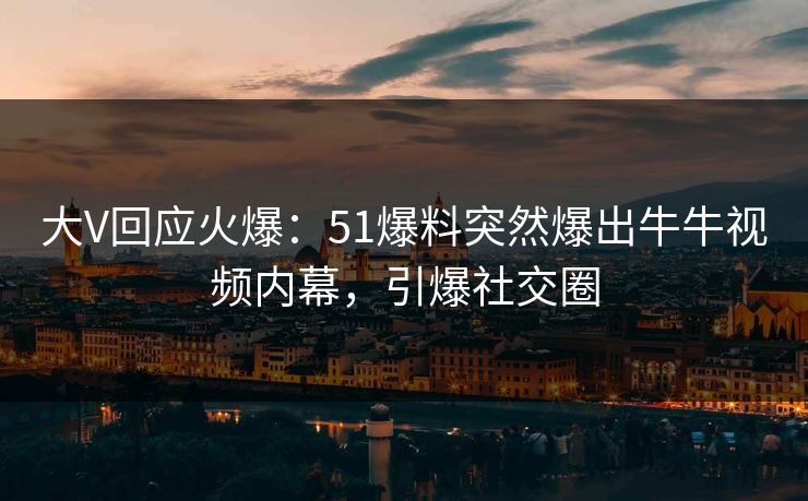 大V回应火爆：51爆料突然爆出牛牛视频内幕，引爆社交圈