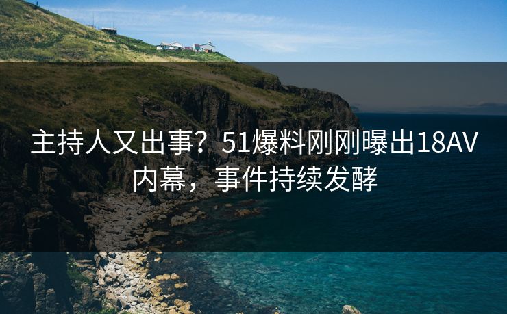主持人又出事？51爆料刚刚曝出18AV内幕，事件持续发酵