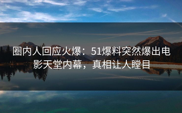 圈内人回应火爆：51爆料突然爆出电影天堂内幕，真相让人瞠目