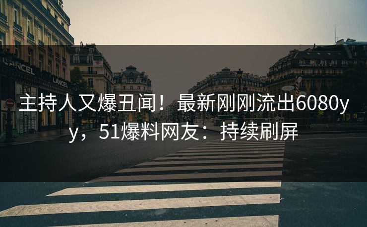 主持人又爆丑闻！最新刚刚流出6080yy，51爆料网友：持续刷屏