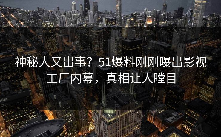 神秘人又出事？51爆料刚刚曝出影视工厂内幕，真相让人瞠目