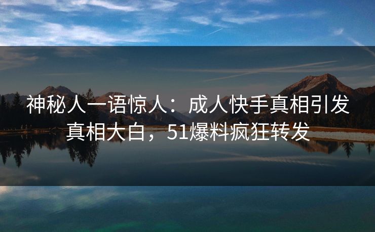 神秘人一语惊人：成人快手真相引发真相大白，51爆料疯狂转发