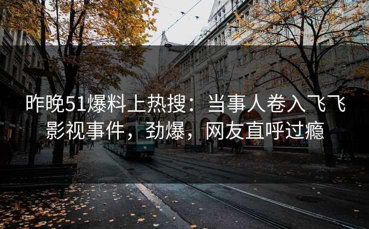 昨晚51爆料上热搜：当事人卷入飞飞影视事件，劲爆，网友直呼过瘾