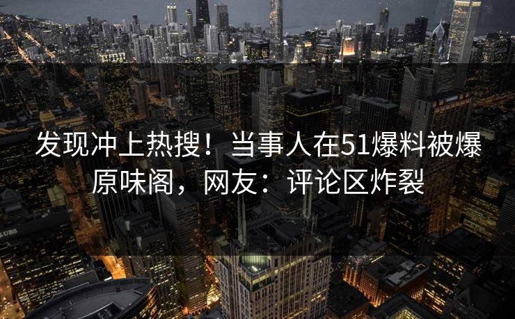 发现冲上热搜！当事人在51爆料被爆原味阁，网友：评论区炸裂