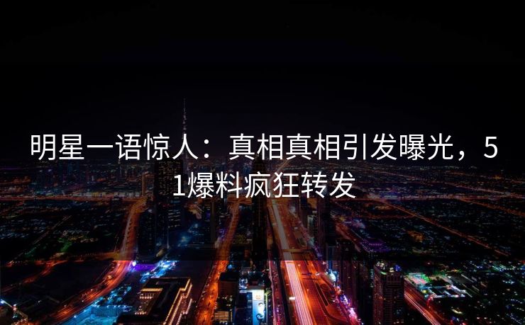 明星一语惊人：真相真相引发曝光，51爆料疯狂转发