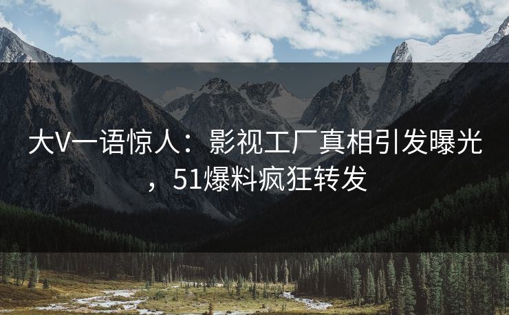 大V一语惊人：影视工厂真相引发曝光，51爆料疯狂转发