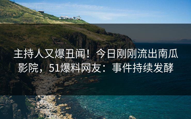 主持人又爆丑闻！今日刚刚流出南瓜影院，51爆料网友：事件持续发酵