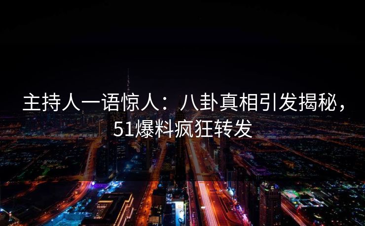 主持人一语惊人：八卦真相引发揭秘，51爆料疯狂转发