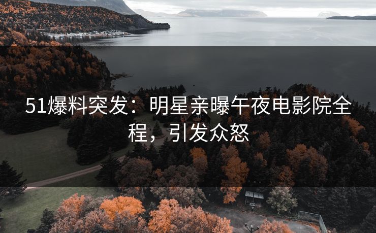 51爆料突发：明星亲曝午夜电影院全程，引发众怒
