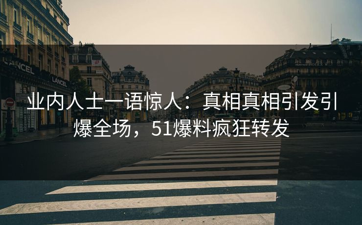业内人士一语惊人：真相真相引发引爆全场，51爆料疯狂转发