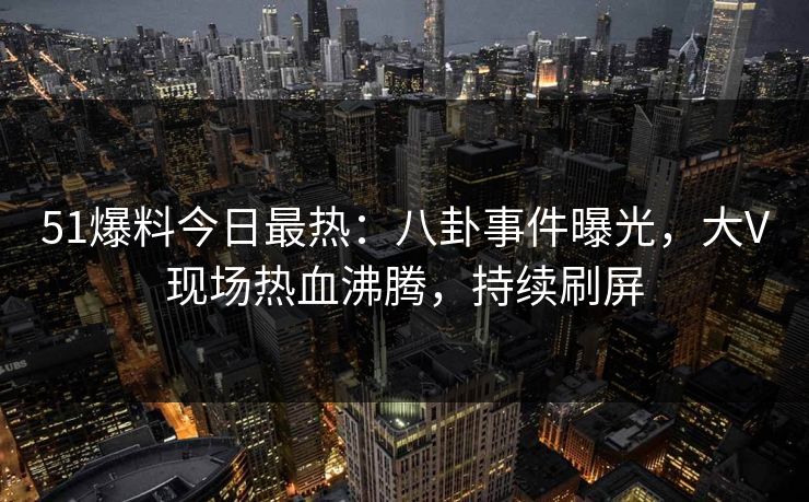 51爆料今日最热：八卦事件曝光，大V现场热血沸腾，持续刷屏