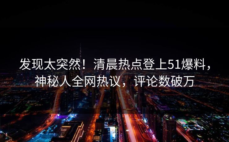 发现太突然！清晨热点登上51爆料，神秘人全网热议，评论数破万