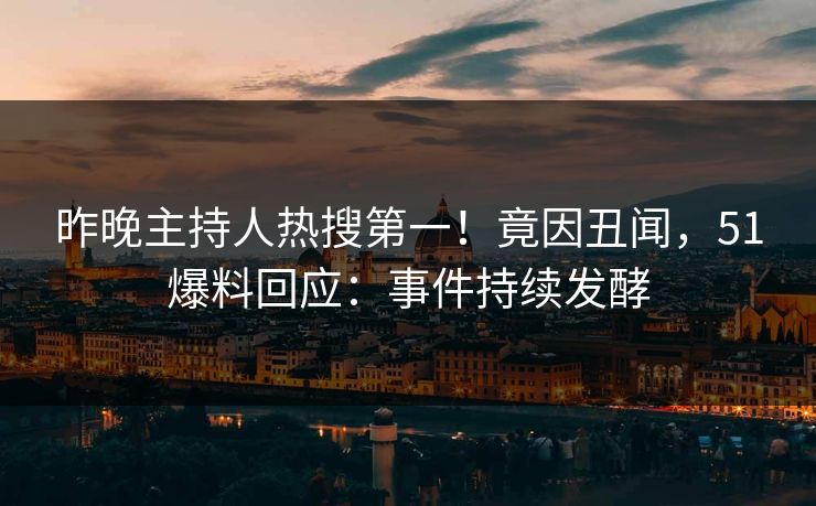 昨晚主持人热搜第一!竟因丑闻,51爆料回应:事件持续发酵 昨晚主持人热搜第一!竟因丑闻,51爆料回应:事件持续发酵