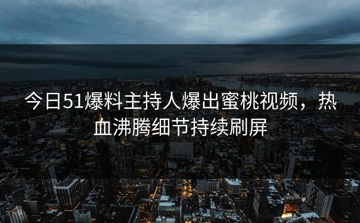 今日51爆料主持人爆出蜜桃视频,热血沸腾细节持续刷屏 今日51爆料主持人爆出蜜桃视频,热血沸腾细节持续刷屏