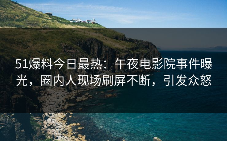 51爆料今日最热:午夜电影院事件曝光,圈内人现场刷屏不断,引发众怒 51爆料今日最热:午夜电影院事件曝光,圈内人现场刷屏不断,引发众怒