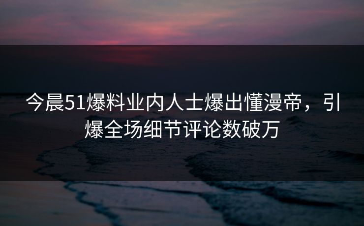 今晨51爆料业内人士爆出懂漫帝,引爆全场细节评论数破万 今晨51爆料业内人士爆出懂漫帝,引爆全场细节评论数破万
